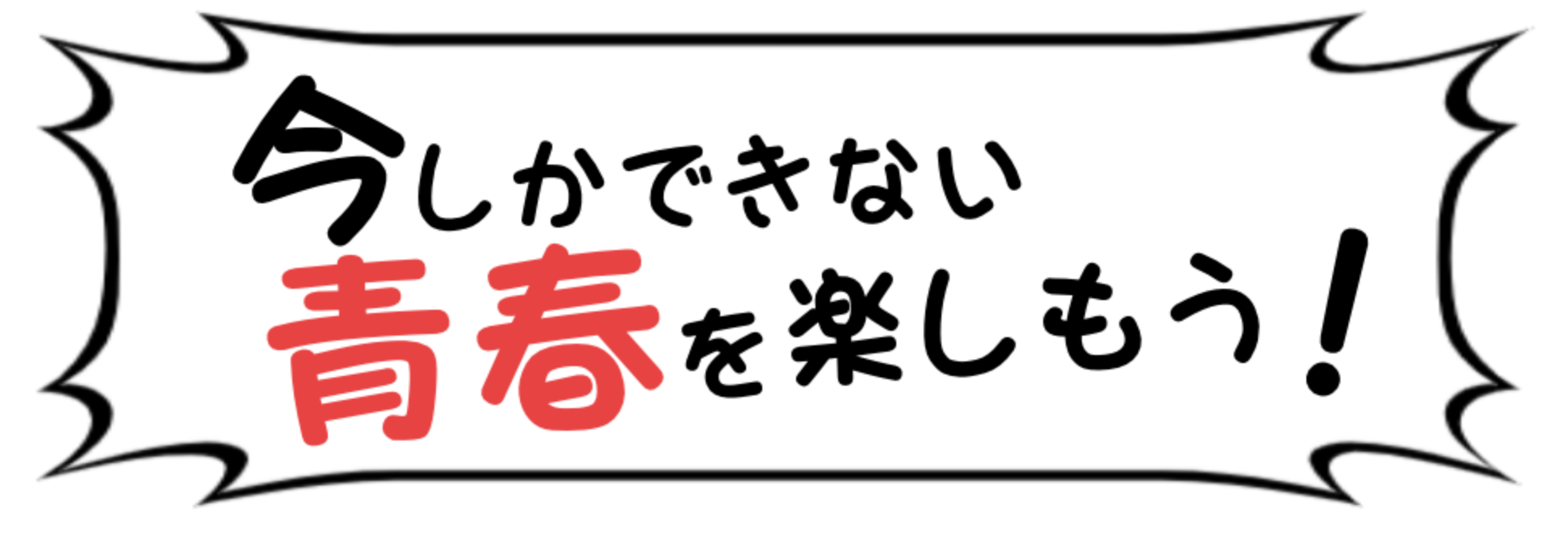 今しかできない青春を楽しもう！