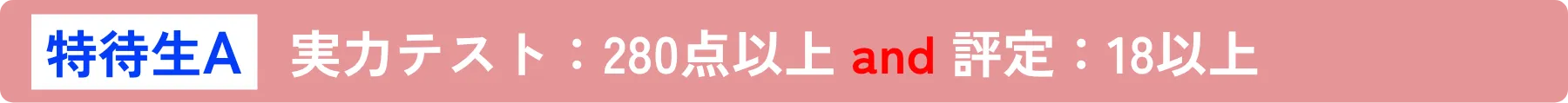 特待生A 実力テスト：280点以上 and 評定：18以上